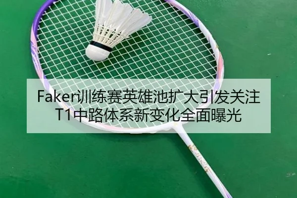 Faker训练赛英雄池扩大引发关注 T1中路体系新变化全面曝光